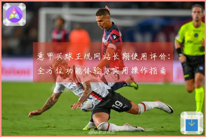 意甲买球正规网站长期使用评价：全方位功能体验与实用操作指南