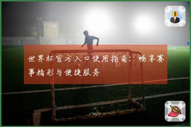 世界杯官方入口使用指南：畅享赛事精彩与便捷服务