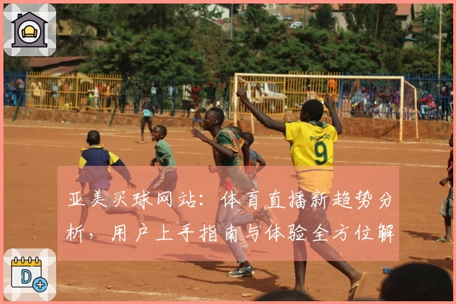 亚美买球网站：体育直播新趋势分析，用户上手指南与体验全方位解读