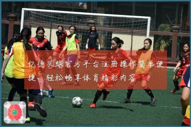 亿德买球官方平台注册操作简单便捷，轻松畅享体育精彩内容