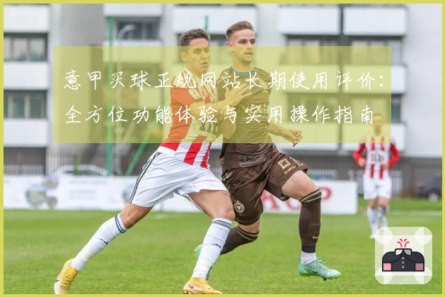 意甲买球正规网站长期使用评价：全方位功能体验与实用操作指南