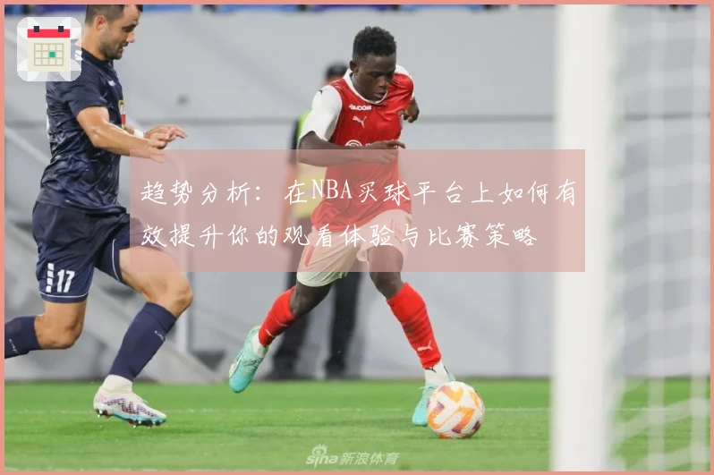 趋势分析：在NBA买球平台上如何有效提升你的观看体验与比赛策略