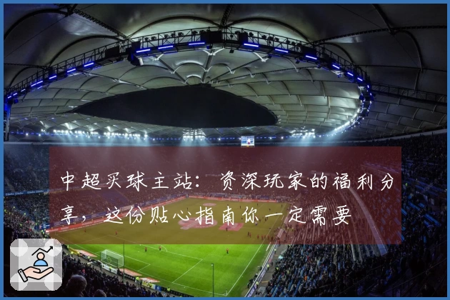 中超买球主站：资深玩家的福利分享，这份贴心指南你一定需要