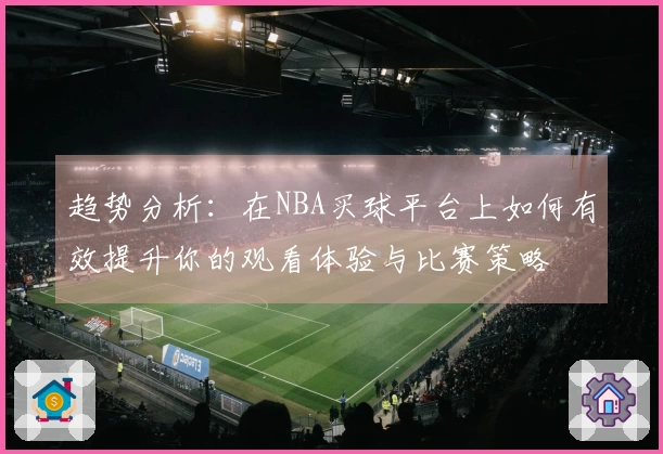 趋势分析：在NBA买球平台上如何有效提升你的观看体验与比赛策略