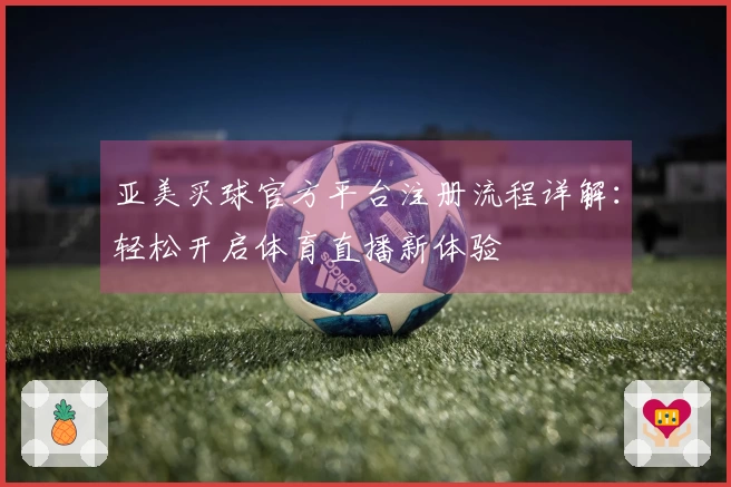 亚美买球官方平台注册流程详解：轻松开启体育直播新体验